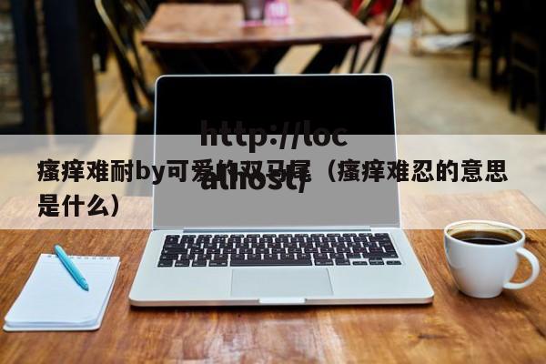 瘙痒难耐by可爱的双马尾（瘙痒难忍的意思是什么）