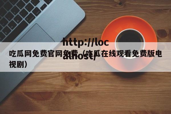 吃瓜网免费官网免费（吃瓜在线观看免费版电视剧）