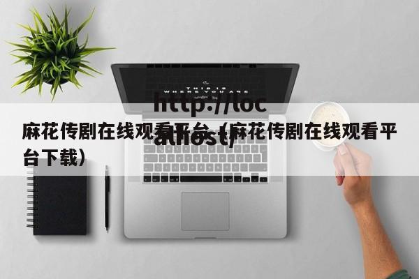 麻花传剧在线观看平台（麻花传剧在线观看平台下载）